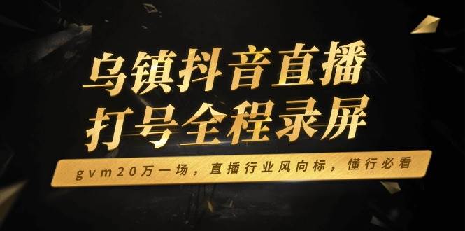 （14014期）乌镇抖音直播打号全程录屏，gvm20万一场，直播行业风向标，懂行必看-51云资源