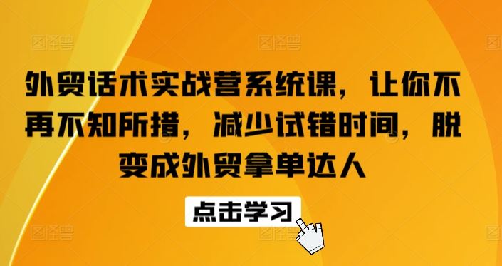 外贸话术实战营系统课,让你不再不知所措,减少试错时间,脱变成外贸拿单达人