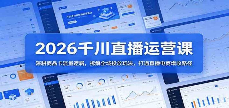 2026千川直播运营课:深耕商品卡流量逻辑,拆解全域投放玩法,打通直播电商增收路径-51云资源