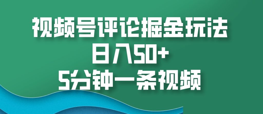 视频号评论掘金玩法，日入50 ，5分钟一条视频-51云资源