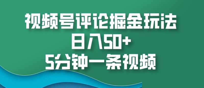 视频号评论掘金玩法，日入50 ，5分钟一条视频-51云资源