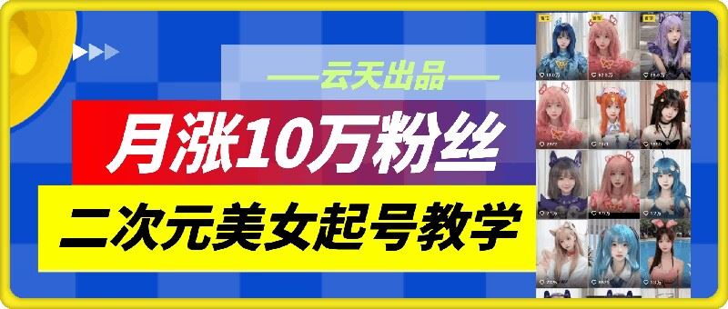 云天二次元美女起号教学，月涨10万粉丝，不判搬运-51云资源