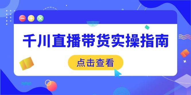 （14265期）千川直播带货实操指南：从选品到数据优化，基础到实操全面覆盖-51云资源