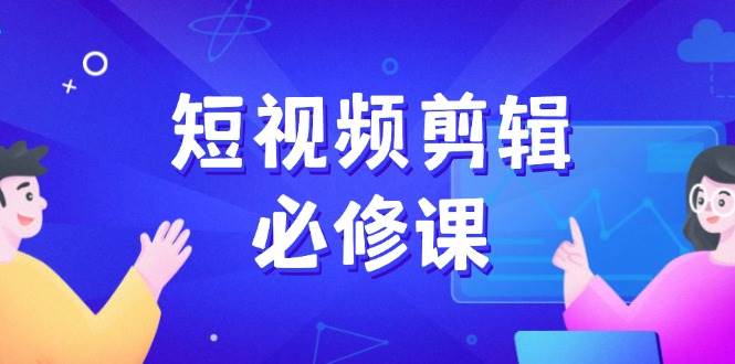 （14295期）短视频剪辑必修课，百万剪辑师成长秘籍，找素材、拆片、案例拆解-51云资源