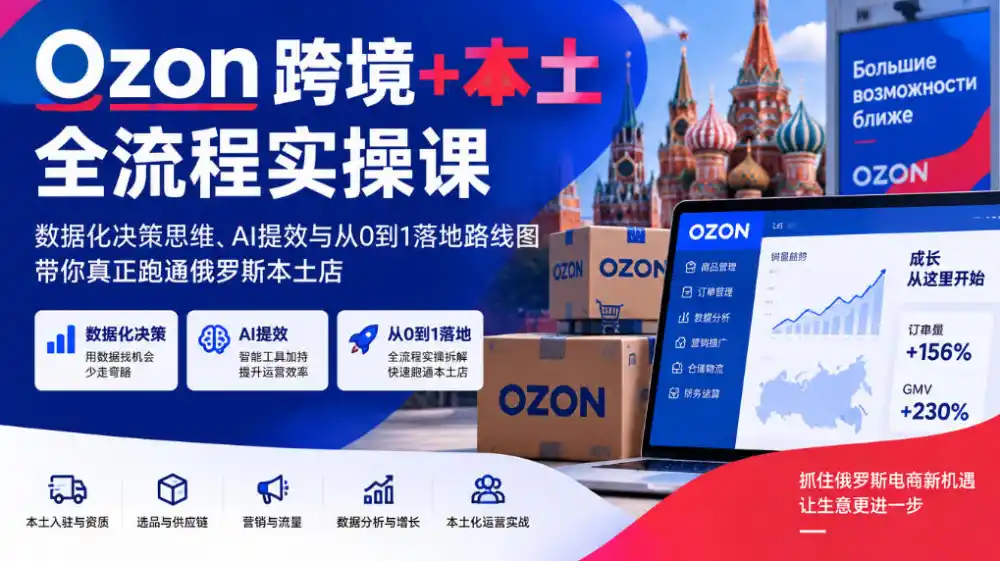 Ozon跨境 本土全流程实操课,数据化决策思维、AI提效与从0到1落地路线图,带你真正跑通俄罗斯本土店