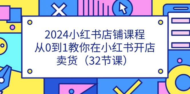 （11114期）2024小红书店铺课程，从0到1教你在小红书开店卖货（32节课）-51云资源