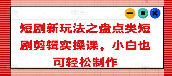 短剧新玩法之盘点类短剧剪辑实操课，小白也可轻松制作-51云资源