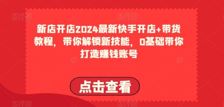 2024最新快手开店 带货教程，带你解锁新技能，0基础带你打造赚钱账号-51云资源
