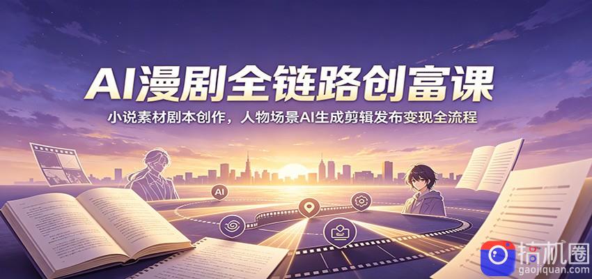 AI漫剧全链路创富课：小说素材剧本创作，人物场景AI生成剪辑发布变现全流程-51云资源