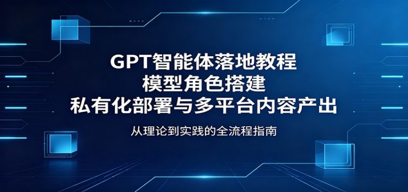 GPT智能体落地教程：模型角色搭建，私有化部署与多平台内容产出-51云资源