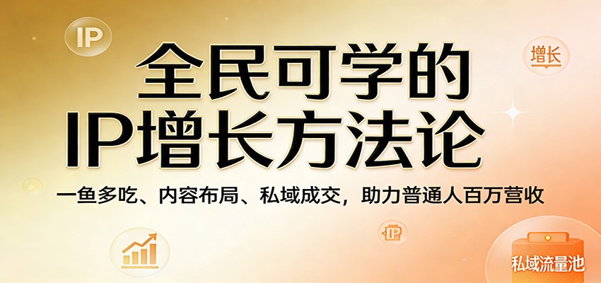 全民可学的IP增长方法论:一鱼多吃、内容布局、私域成交,助力普通人百万营收-51云资源