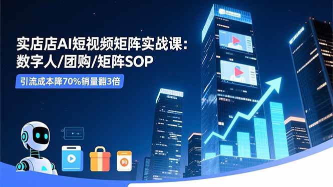 （16539期）实体店AI短视频矩阵实战课：数字人/团购/矩阵SOP，引流成本降70%销量翻3倍-51云资源