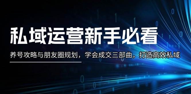 私域运营新手必看:养号攻略与朋友圈规划,学会成交三部曲,打造高效私域