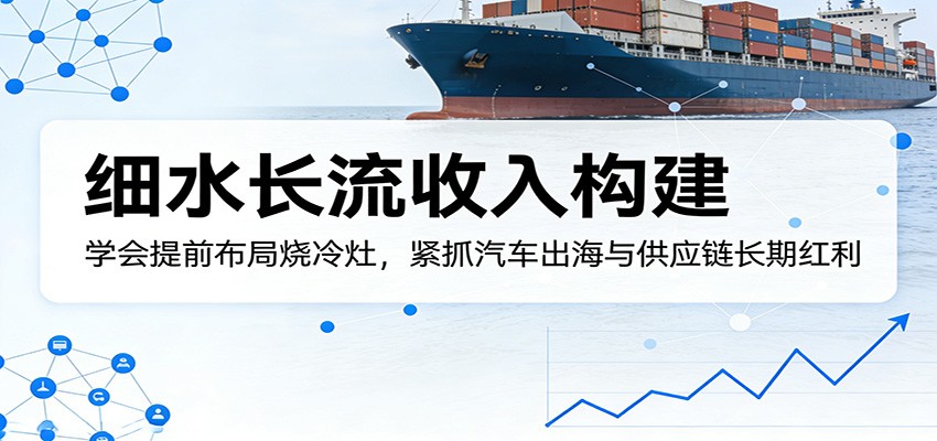 付费文章：细水长流收入构建，学会提前布局烧冷灶，紧抓汽车出海与供应链长期红利-51云资源