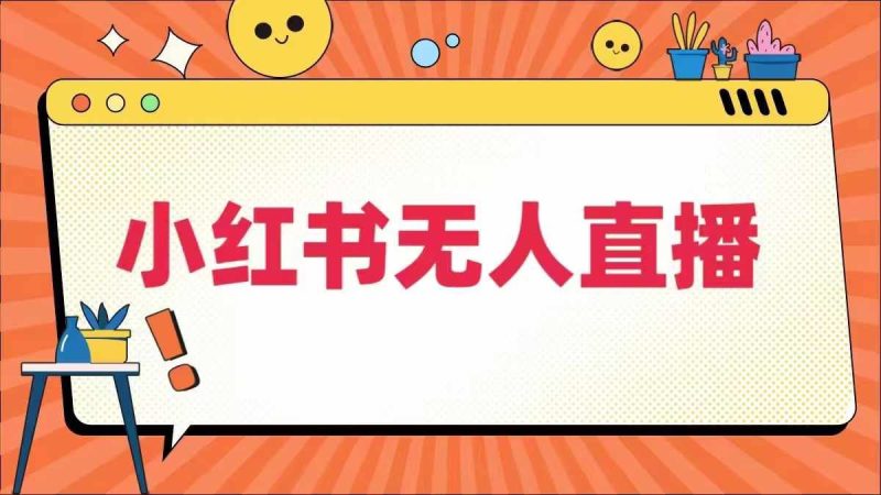 小红书无人直播,最新小红书无人、半无人、全域电商-51云资源