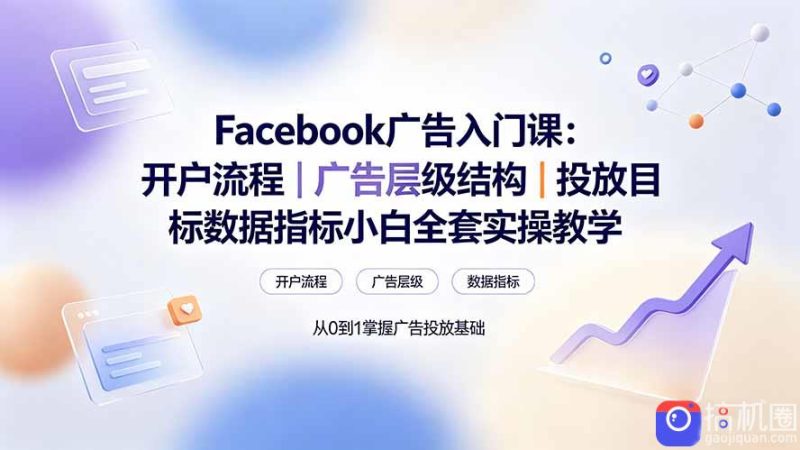 Facebook广告入门课:开户流程|广告层级结构|投放目标数据指标小白全套实操教学-51云资源