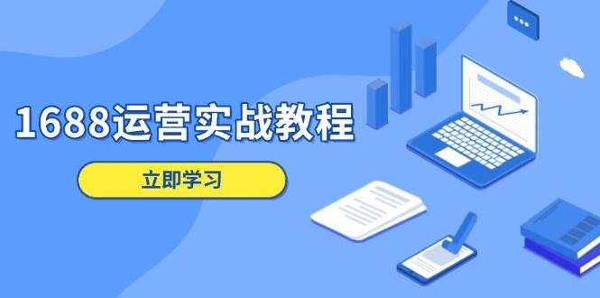 （13925期）1688运营实战教程：店铺定位/商品管理/爆款打造/数字营销/客户服务等-51云资源