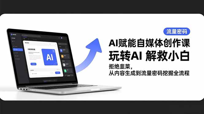 AI赋能自媒体创作课,玩转AI 解救小白 拒绝韭菜,从内容生成到流量密码挖掘全流程