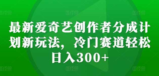最新爱奇艺创作者分成计划新玩法，冷门赛道轻松日入300 【揭秘】-51云资源