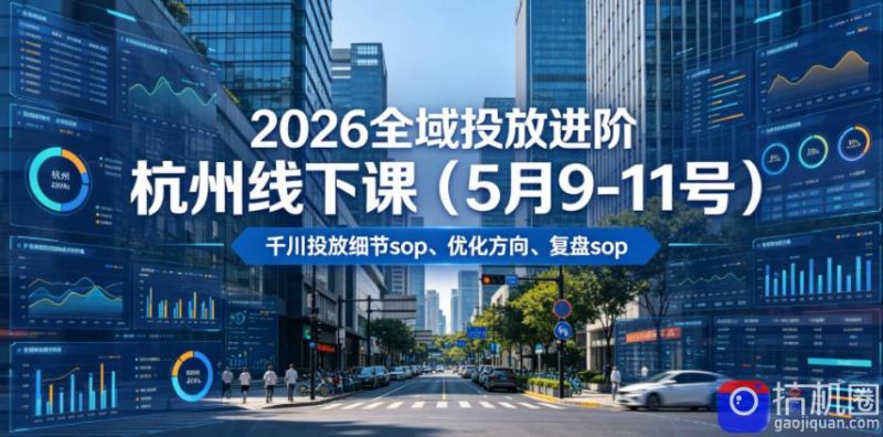 2026全域投放进阶杭州线下课(5月9-11号)，包括千川投放细节sop、优化方向、复盘sop(20小时录音 字幕)-51云资源
