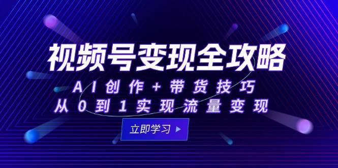 （15007期）视频号变现全攻略：AI创作 带货技巧，从0到1实现流量变现-51云资源