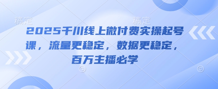 2025千川线上微付费实操起号课,流量更稳定,数据更稳定,百万主播必学-51云资源