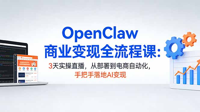 OpenClaw商业变现全流程课：3天实操直播，从部署到电商自动化，手把手落地AI变现-51云资源