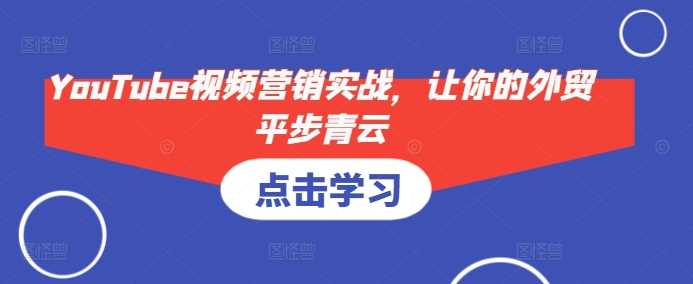 YouTube视频营销实战，让你的外贸平步青云-51云资源