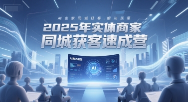 2025年实体商家同城获客速成营，同城企业AI获客全域解决方案-51云资源