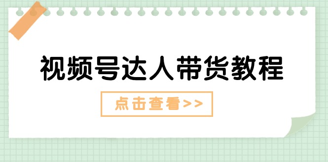 (11162期)视频号达人带货教程:达人剧情打法(长期) 达人带货广告(短期)-51云资源