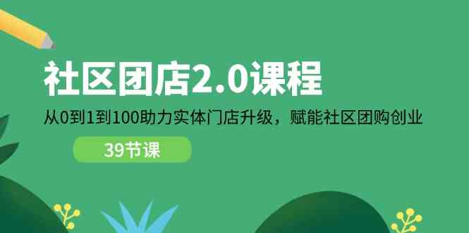社区团店2.0课程，从0到1到100助力实体门店升级，赋能社区团购创业-51云资源