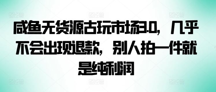 咸鱼无货源古玩市场3.0，几乎不会出现退款，别人拍一件就是纯利润【揭秘】-51云资源