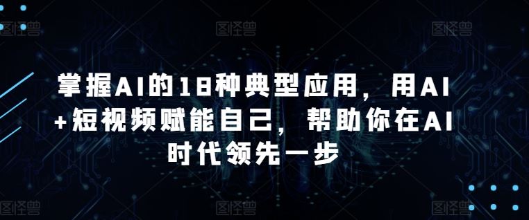 掌握AI的18种典型应用，用AI 短视频赋能自己，帮助你在AI时代领先一步-51云资源