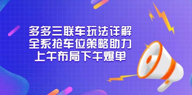 （13828期）多多三联车玩法详解，全系抢车位策略助力，上午布局下午爆单-51云资源