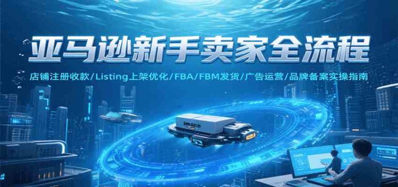 亚马逊新手卖家全流程,注册收款/Listing上架优化/ FBA/FBM发货/广告运营/品牌备案-51云资源
