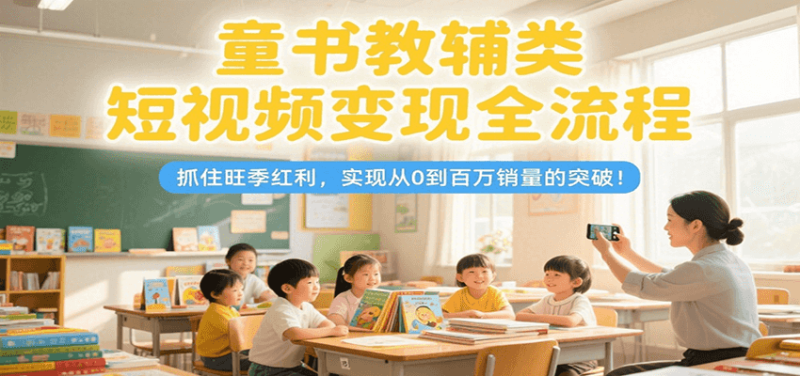 童书教辅类短视频变现全流程，抓住旺季红利，实现从0到百万销量的突破！-51云资源