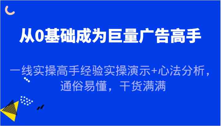 从0基础成为巨量广告高手,一线实操高手经验实操演示 心法分析,通俗易懂,干货满满