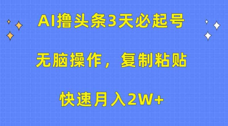 （10043期）AI撸头条3天必起号，无脑操作3分钟1条，复制粘贴快速月入2W-51云资源