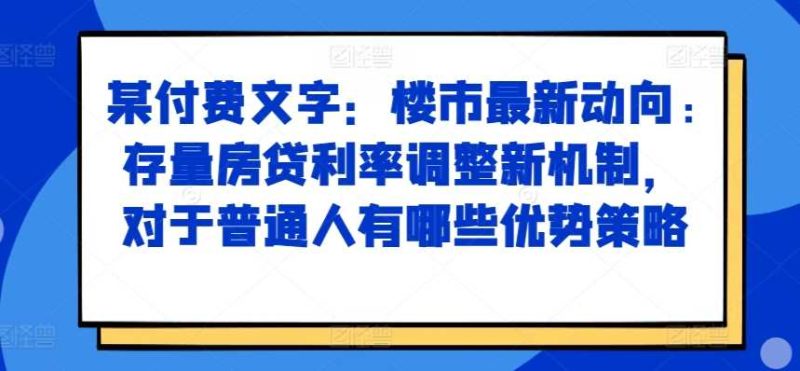 某付费文章：楼市最新动向，存量房贷利率调整新机制，对于普通人有哪些优势策略-51云资源