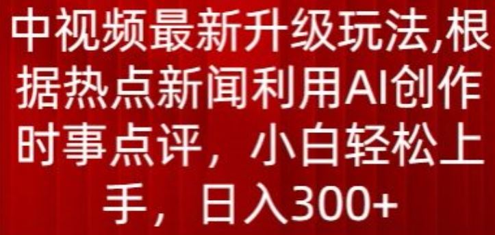 中视频最新升级玩法,根据热点新闻利用AI创作时事点评,日入300 【揭秘】
