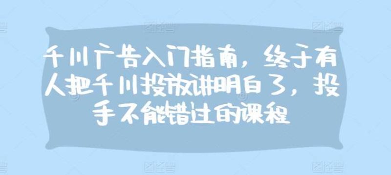 千川广告入门指南,终于有人把千川投放讲明白了,投手不能错过的课程-51云资源