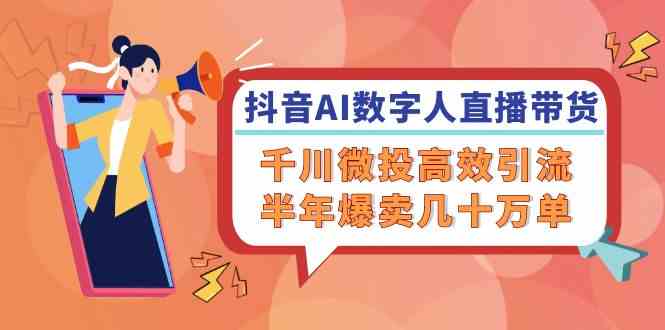 抖音AI数字人直播带货，千川微投高效引流，半年爆卖几十万单-51云资源