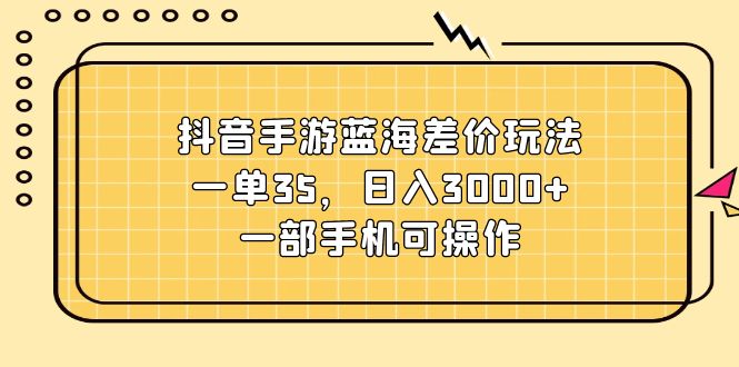 （11467期）抖音手游蓝海差价玩法，一单35，日入3000 ，一部手机可操作-51云资源