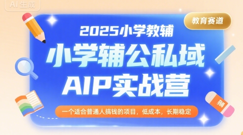 2025小学教辅公私域AIP实战营，一个适合普通人搞钱的项目，低成本，长期稳定-51云资源