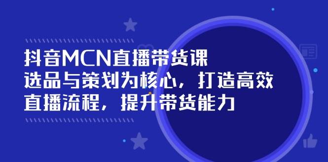 (14343期)抖音MCN直播带货课:选品与策划为核心, 打造高效直播流程, 提升带货能力-51云资源