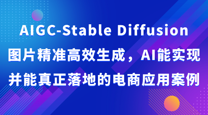 AIGC-Stable Diffusion图片精准高效生成,AI能实现并能真正落地的电商应用案例-51云资源
