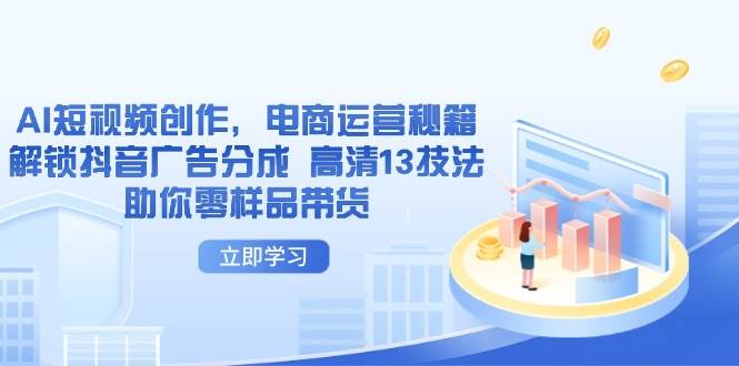(14418期)AI短视频创作,电商运营秘籍,解锁抖音广告分成 高清13技法助你零样品带货