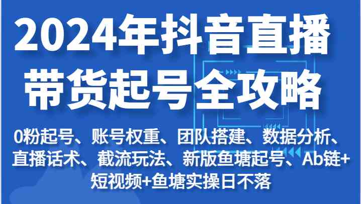 2024年抖音直播带货起号全攻略：起号/权重/团队/数据/话术/截流等-51云资源