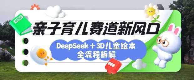 育儿赛道新风口：DeepSeek 3D绘本全流程拆解，月涨粉上W，还能培养亲子创造力-51云资源