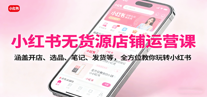 小红书无货源店铺运营课：涵盖开店、选品、笔记、发货等，全方位教你玩转小红书-51云资源